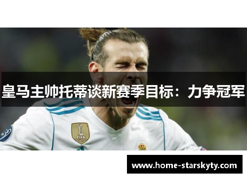 皇马主帅托蒂谈新赛季目标：力争冠军
