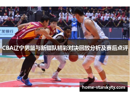 CBA辽宁男篮与新疆队精彩对决回放分析及赛后点评